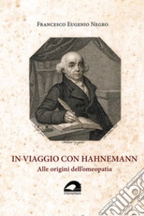 In viaggio con Hahnemann. Alle origini dell'omeopatia libro di Negro Francesco Eugenio