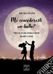 Mi concederesti un ballo? Prologo di una storia d'amore tra arte e sport libro di Di Leva Raffaele