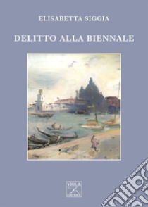 Delitto alla Biennale libro di Siggia Elisabetta