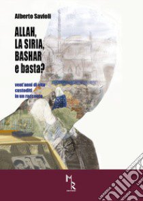 Allah, la Siria, Bashar e basta? Vent'anni di vita custoditi in un racconto libro di Savioli Alberto