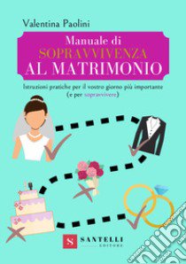 Manuale di sopravvivenza al matrimonio. Istruzioni pratiche per il vostro giorno più importante (e per sopravvivere) libro di Paolini Valentina