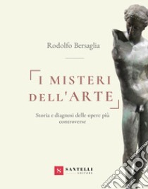 I misteri dell'arte. Storia e diagnosi delle opere più controverse libro di Bersaglia Rodolfo