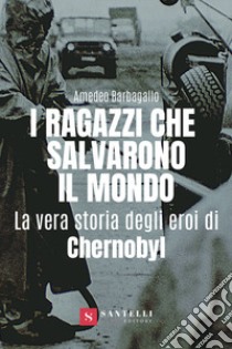 I ragazzi che salvarono il mondo. La vera storia degli eroi di Chernobyl libro di Barbagallo Amedeo