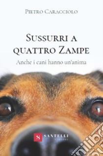 Sussurri a quattro zampe. Anche i cani hanno un'anima libro di Caracciolo Pietro