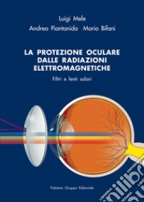 La protezione oculare dalle radiazioni elettromagnetiche. Filtri e lenti solari libro di Mele Luigi; Piantanida Andrea; Bifani Mario