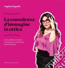 La consulenza d'immagine in ottica. Come offrire al cliente un'esperienza d'acquisto personalizzata libro di Pagnelli Angelica