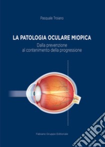 La patologia oculare miopica. Dalla prevenzione al contenimento della progressione libro di Troiano Pasquale