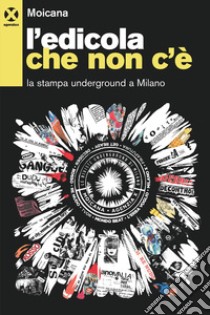 L'edicola che non c'è. La stampa underground a Milano libro di Moicana. Centro studi sulle controculture (cur.)