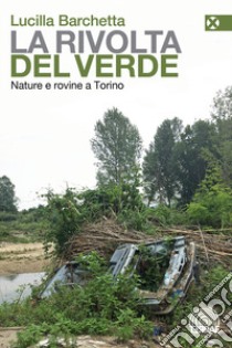 La rivolta del verde. Nature e rovine a Torino libro di Barchetta Lucilla