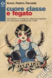 Cuore classe e fegato. Manualistica e immaginari nella boxe popolare con una nuova avventura del «Callo» libro di Aimini Gabriele; Pedrini Lorenzo; Pennetta Fabio