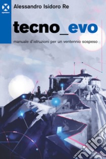 Tecnoevo. Manuale d'istruzioni per un ventennio sospeso libro di Re Alessandro Isidoro