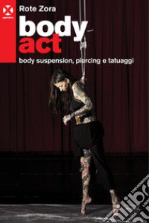 Body act. Body suspension, piercing e tatuaggi. Ediz. a colori libro di Rote Zora