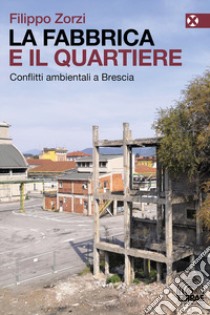 La fabbrica e il quartiere. Conflitti ambientali a Brescia libro di Zorzi Filippo