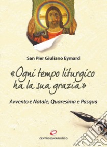 «Ogni tempo liturgico ha la sua grazia». Avvento e Natale, Quaresima e Pasqua libro di Eymard Pier Giuliano