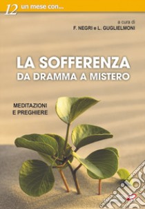 La sofferenza. Da dramma a mistero. Meditazioni e preghiere libro di Guglielmoni L. (cur.); Negri F. (cur.)