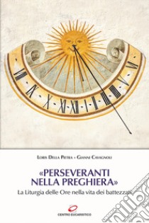 «Perseveranti nella preghiera». La Liturgia delle Ore nella vita dei battezzati libro di Cavagnoli Gianni; Della Pietra Loris