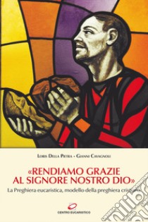 «Rendiamo grazie al signore nostro Dio». La preghiera eucaristica, modello della preghiera cristiana libro di Cavagnoli Gianni; Della Pietra Loris