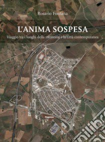 L'anima sospesa. Viaggio tra i luoghi della memoria e la città contemporanea libro di Fontana Rosario