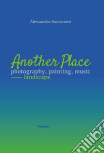 Another place. Photography, painting, music. Landscape. Catalogo della mostra (Arezzo, 16 dicembre 2022-10 marzo 2023). Ediz. illustrata libro di Sarteanesi Alessandro