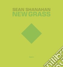 Sean Shanahan. New grass. Ediz. italiana e inglese libro di Chiavarini M. (cur.); Sarteanesi A. (cur.)