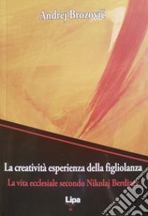 La creatività esperienza della figliolanza. La via ecclesiale secondo Nikolaj Berdjaev libro di Brozovic Andrej