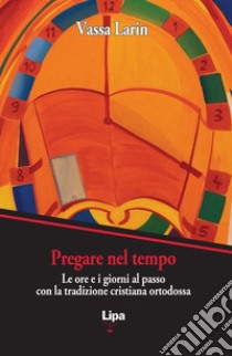 Pregare nel tempo. Le ore e i giorni al passo con la preghiera cristiana ortodossa libro di Larin Vassa