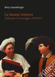 La buona ventura. Dalla parte di Caravaggio 1969-2019 libro di Giannilivigni Ketty