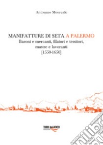 Manifatture di seta a Palermo. Baroni e mercanti, filatori e tessitori, mastre e lavoranti (1550-1650) libro di Morreale Antonino