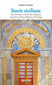 Storie siciliane. Da Dionisio ai riti di San Giovanni attraverso la Porta Perpetua del Tempo libro di Crisantino Amelia