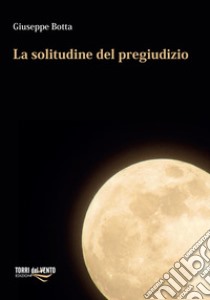 La solitudine del pregiudizio libro di Botta Giuseppe