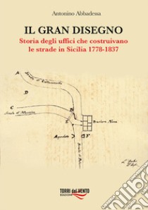 Il gran disegno. Storia degli uffici che costruivano le strade in Sicilia 1778-1837 libro di Abbadessa Antonino