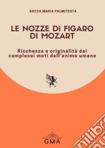 Le Nozze di Figaro W. A. Mozart. Ricchezza e originalità dei complessi moti dell'animo umano. Nuova ediz. libro di Palmitesta Rocca Maria