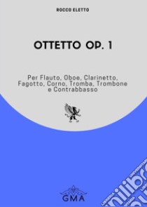 Ottetto op. 1. Per flauto; oboe; clarinetto; fagotto; corno; tromba; trombone e contrabbasso libro di Eletto Rocco