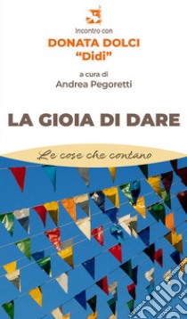 La gioia di dare. Incontro con Donata Dolci «Didi» libro di Pegoretti A. (cur.)