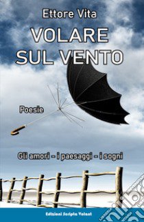 Volare sul vento. Gli amori, i paesaggi, i sogni libro di Vita Ettore