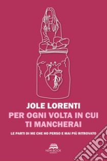 Per ogni volta in cui ti mancherai. Le parti di me che ho perso e mai più ritrovato libro di Lorenti Jole