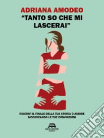 «Tanto so che mi lascerai». Riscrivi il finale della tua storia d'amore modificando le tue convinzioni libro di Amodeo Adriana