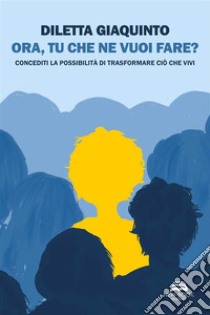 Ora, tu che ne vuoi fare? Concediti la possibilità di trasformare ciò che vivi. Nuova ediz. libro di Giaquinto Diletta