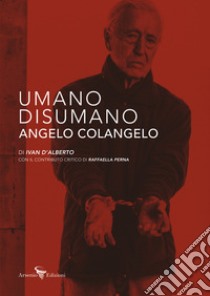 Umano Disumano Angelo Colangelo. Ediz. illustrata libro di D'Alberto Ivan