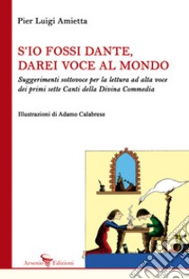 S'io fossi Dante, darei voce al mondo. Suggerimenti sottovoce per la lettura ad alta voce dei primi sette Canti della Divina Commedia libro di Amietta Pier Luigi