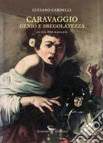 Caravaggio: genio e sregolatezza. Guida per ragazzi libro di Cardelli Luciano