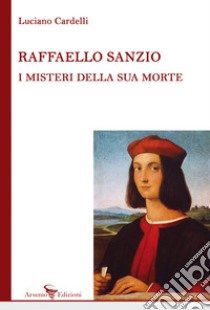 Raffaello Sanzio: i misteri della sua morte libro di Cardelli Luciano