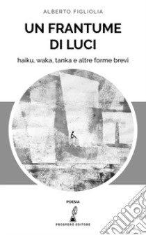 Un frantume di luci. Haiku, waka, tanka e altre forme brevi libro di Figliolia Alberto