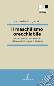 Il maschilismo orecchiabile. Mezzo secolo di sessismo nella musica leggera italiana libro di Burgazzi Riccardo
