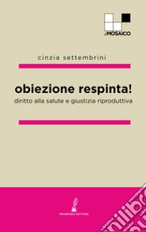 Obiezione respinta! Diritto alla salute e giustizia riproduttiva libro di Settembrini C. (cur.); Obiezione respinta (cur.)