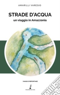 Strade d'acqua. Un viaggio in Amazzonia libro di Varesio Amarilli