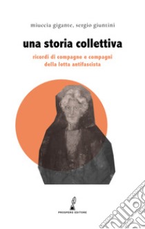 Una storia collettiva. Ricordi di compagne e compagni antifascisti libro di Gigante Miuccia; Giuntini Sergio