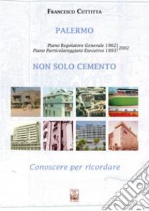 Palermo. Non solo cemento. Conoscere per ricordare. Piano regolatore 1962. Piano particolareggiato esecutivo 1993-2002. Ediz. illustrata libro di Cuttitta Francesco