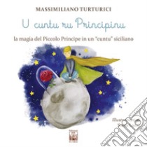 U cuntu ru principinu. La magia del Piccolo Principe in un «cuntu» siciliano. Testo siciliano libro di Turturici Massimiliano