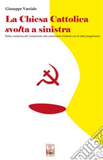 La chiesa cattolica svolta a sinistra. Dalla condanna del comunismo alla comunione d'intenti con le lotte progressiste libro di Varriale Giuseppe